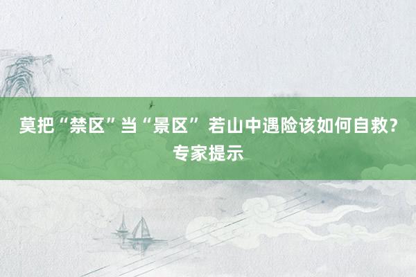 莫把“禁区”当“景区” 若山中遇险该如何自救？专家提示