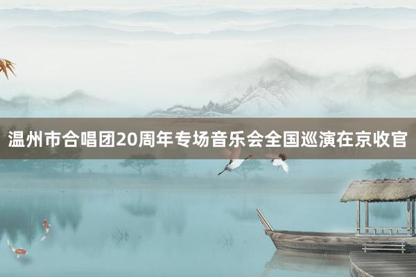 温州市合唱团20周年专场音乐会全国巡演在京收官