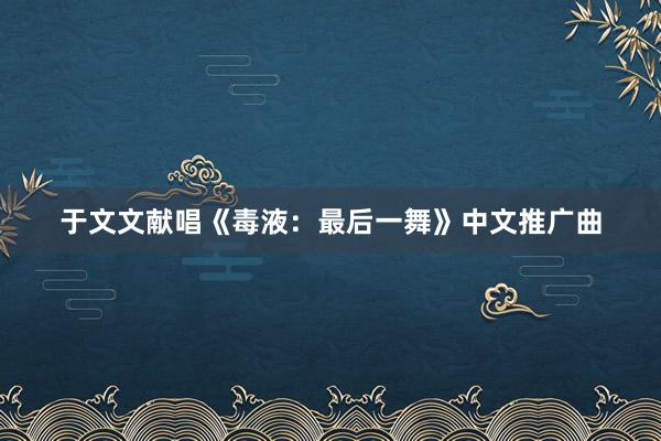 于文文献唱《毒液：最后一舞》中文推广曲