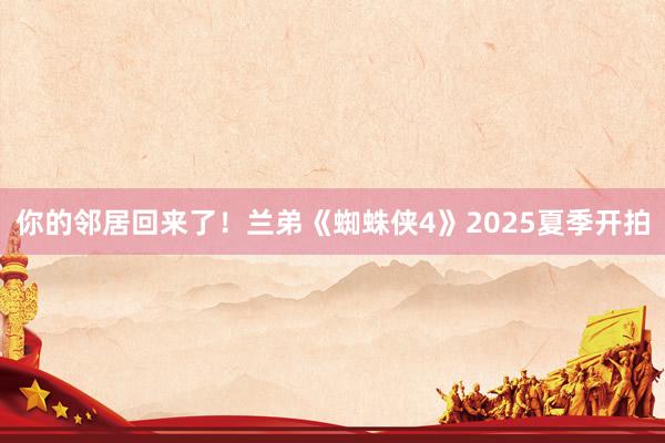 你的邻居回来了！兰弟《蜘蛛侠4》2025夏季开拍