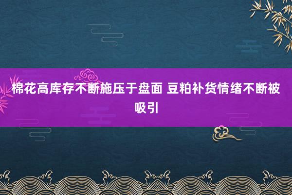 棉花高库存不断施压于盘面 豆粕补货情绪不断被吸引