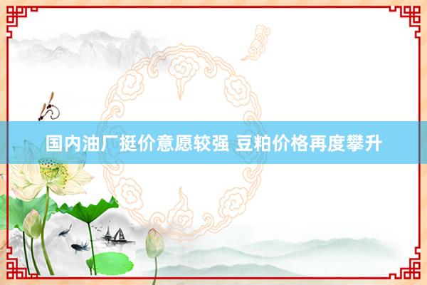 国内油厂挺价意愿较强 豆粕价格再度攀升