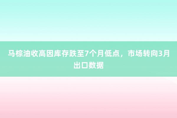 马棕油收高因库存跌至7个月低点，市场转向3月出口数据