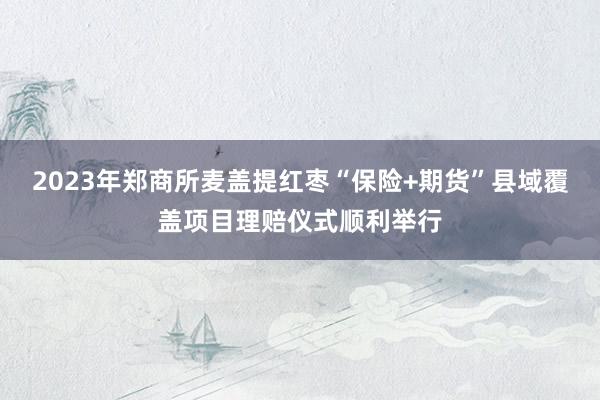 2023年郑商所麦盖提红枣“保险+期货”县域覆盖项目理赔仪式顺利举行