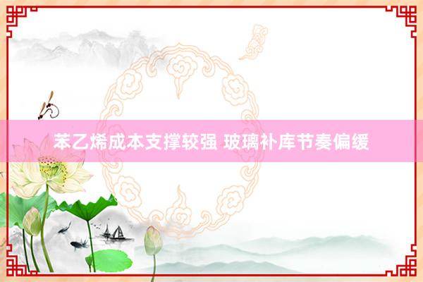 苯乙烯成本支撑较强 玻璃补库节奏偏缓