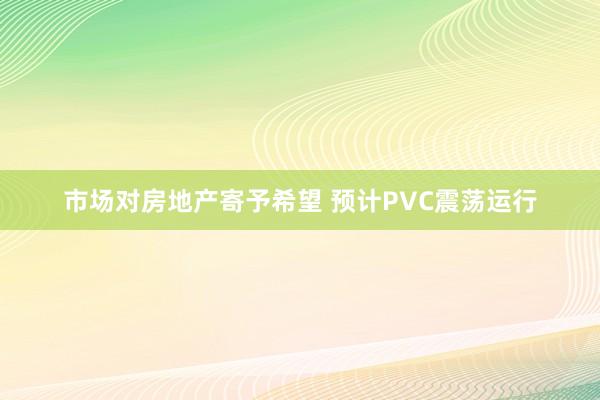 市场对房地产寄予希望 预计PVC震荡运行