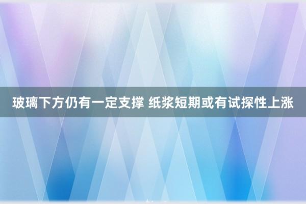 玻璃下方仍有一定支撑 纸浆短期或有试探性上涨