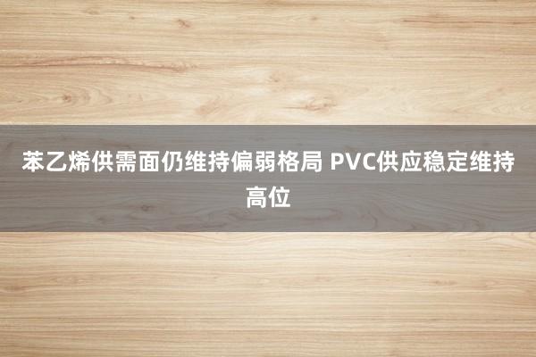 苯乙烯供需面仍维持偏弱格局 PVC供应稳定维持高位