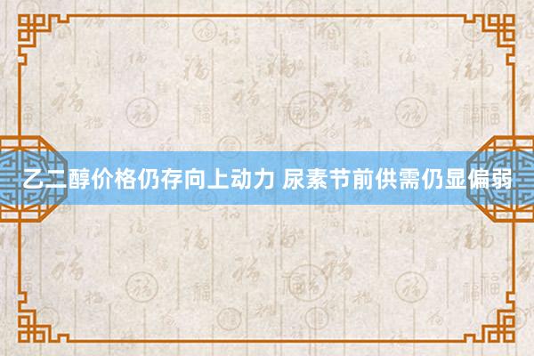 乙二醇价格仍存向上动力 尿素节前供需仍显偏弱