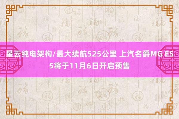 星云纯电架构/最大续航525公里 上汽名爵MG ES5将于11月6日开启预售