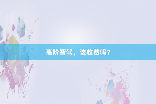 高阶智驾，该收费吗？