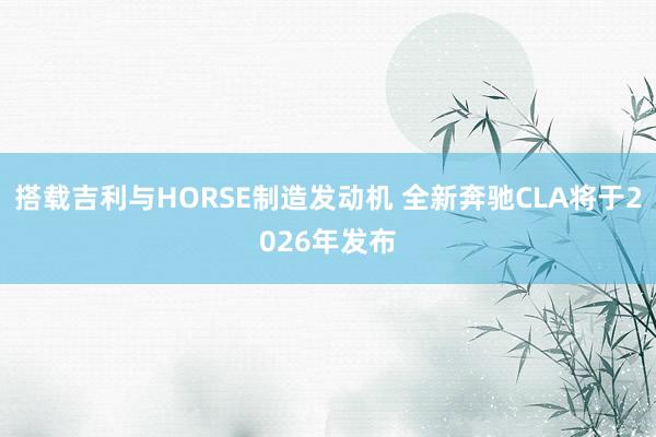 搭载吉利与HORSE制造发动机 全新奔驰CLA将于2026年发布