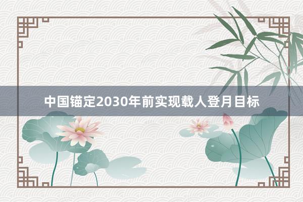 中国锚定2030年前实现载人登月目标