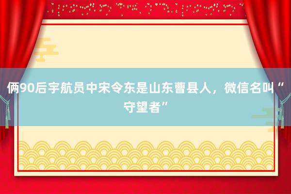 俩90后宇航员中宋令东是山东曹县人，微信名叫“守望者”