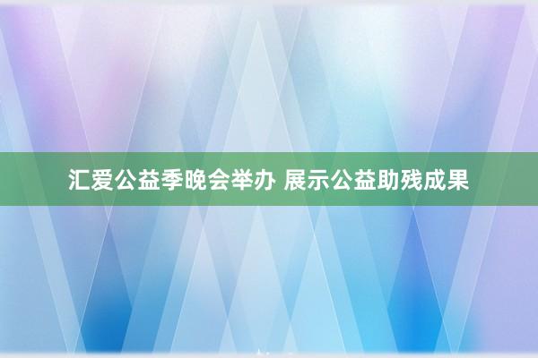 汇爱公益季晚会举办 展示公益助残成果