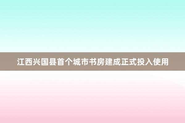 江西兴国县首个城市书房建成正式投入使用