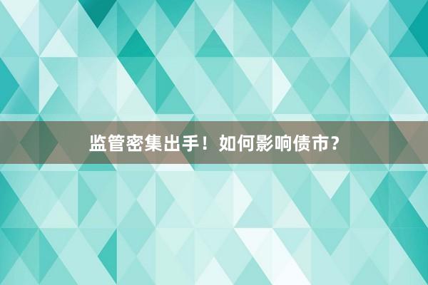 监管密集出手！如何影响债市？