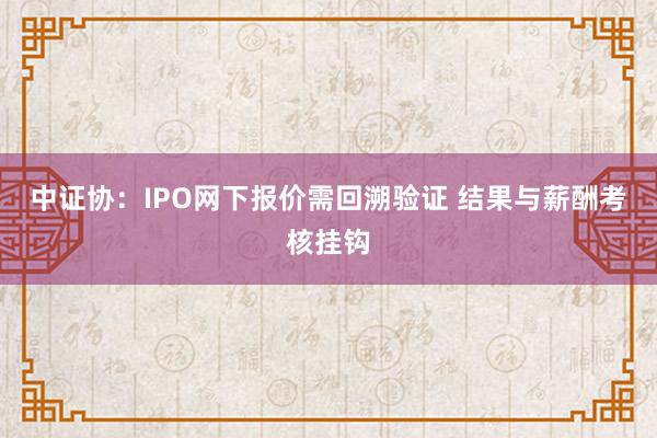 中证协：IPO网下报价需回溯验证 结果与薪酬考核挂钩