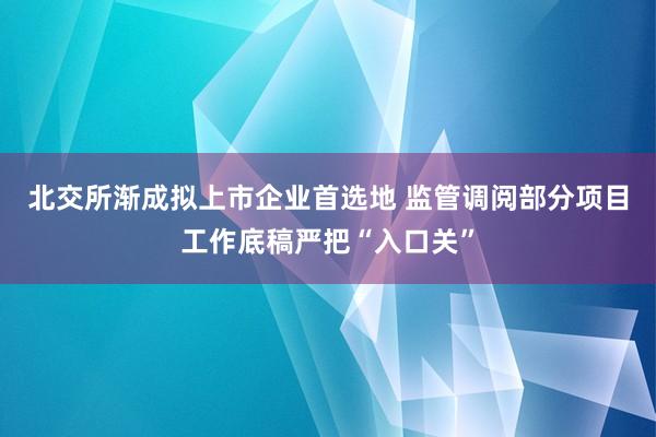 北交所渐成拟上市企业首选地 监管调阅部分项目工作底稿严把“入口关”