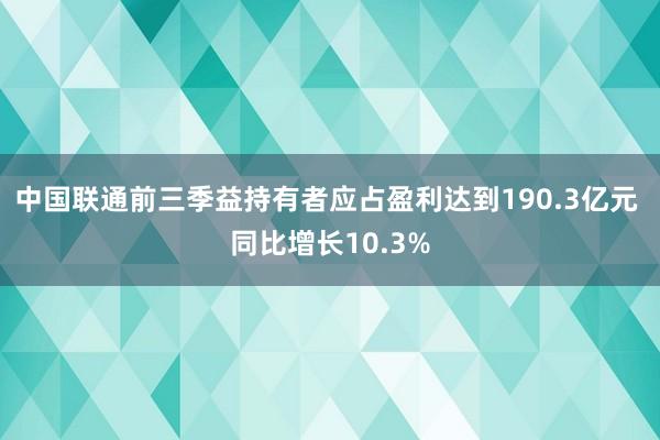 中国联通前三季益持有者应占盈利达到190.3亿元 同比增长10.3%