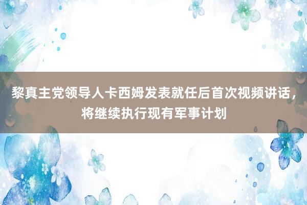 黎真主党领导人卡西姆发表就任后首次视频讲话，将继续执行现有军事计划