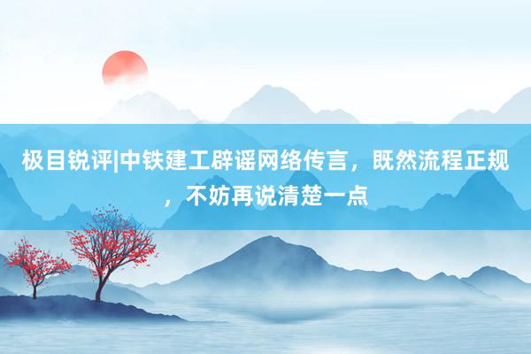 极目锐评|中铁建工辟谣网络传言，既然流程正规，不妨再说清楚一点