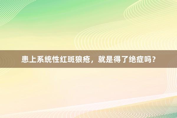 患上系统性红斑狼疮，就是得了绝症吗？