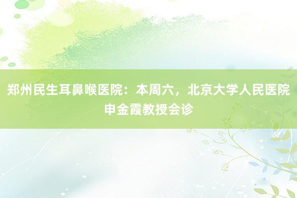 郑州民生耳鼻喉医院：本周六，北京大学人民医院申金霞教授会诊