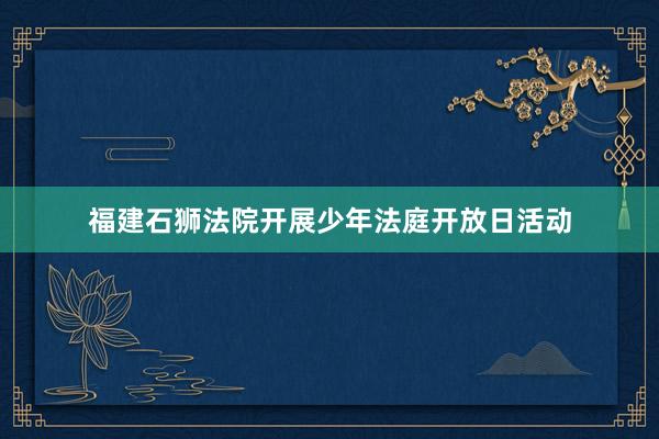 福建石狮法院开展少年法庭开放日活动