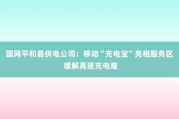 国网平和县供电公司：移动“充电宝”亮相服务区 缓解高速充电难