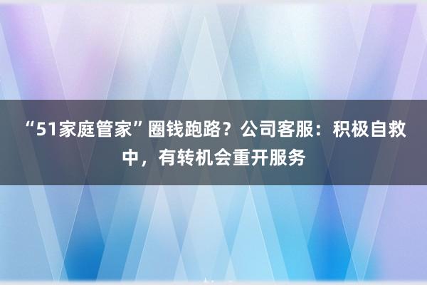 “51家庭管家”圈钱跑路？公司客服：积极自救中，有转机会重开服务