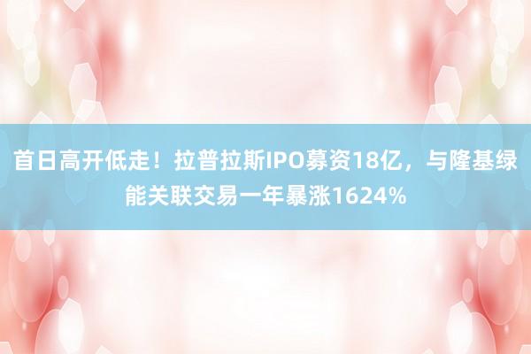 首日高开低走！拉普拉斯IPO募资18亿，与隆基绿能关联交易一年暴涨1624%