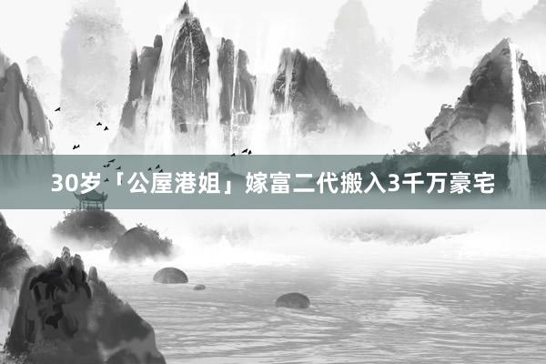 30岁「公屋港姐」嫁富二代搬入3千万豪宅