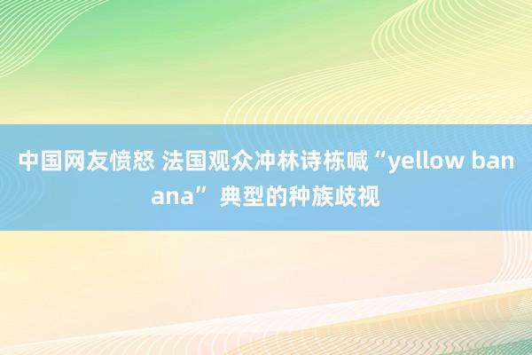 中国网友愤怒 法国观众冲林诗栋喊“yellow banana” 典型的种族歧视