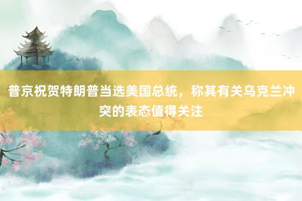 普京祝贺特朗普当选美国总统，称其有关乌克兰冲突的表态值得关注