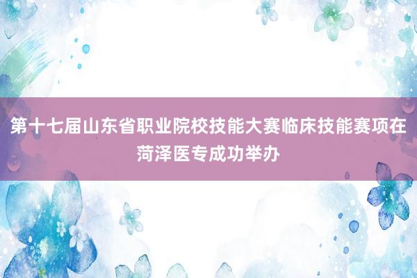 第十七届山东省职业院校技能大赛临床技能赛项在菏泽医专成功举办