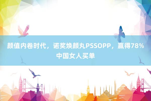 颜值内卷时代，诺奖焕颜丸PSSOPP，赢得78%中国女人买单